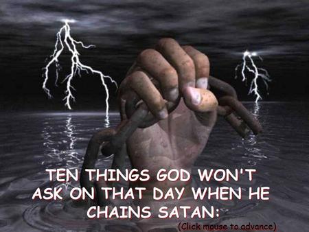 TEN THINGS GOD WON'T ASK ON THAT DAY WHEN HE CHAINS SATAN: (Click mouse to advance) TEN THINGS GOD WON'T ASK ON THAT DAY WHEN HE CHAINS SATAN: (Click.