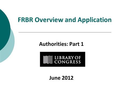 FRBR Overview and Application Authorities: Part 1 June 2012.