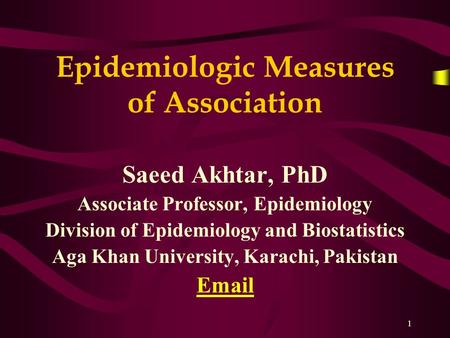 1 Epidemiologic Measures of Association Saeed Akhtar, PhD Associate Professor, Epidemiology Division of Epidemiology and Biostatistics Aga Khan University,