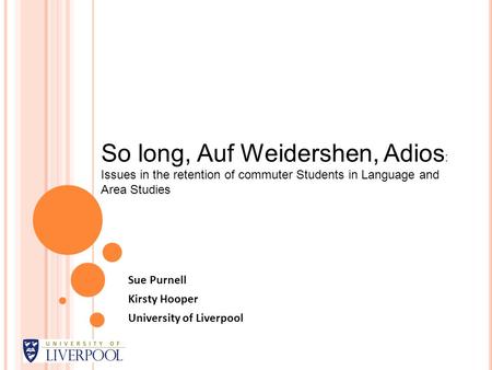 Sue Purnell Kirsty Hooper University of Liverpool So long, Auf Weidershen, Adios : Issues in the retention of commuter Students in Language and Area Studies.