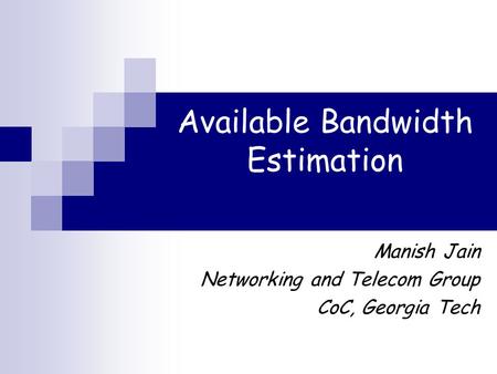 Available Bandwidth Estimation Manish Jain Networking and Telecom Group CoC, Georgia Tech.
