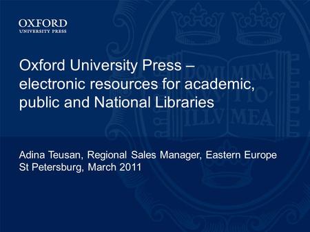 Oxford University Press – electronic resources for academic, public and National Libraries Adina Teusan, Regional Sales Manager, Eastern Europe St Petersburg,