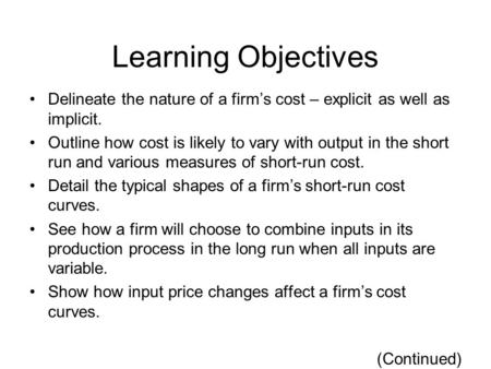 Learning Objectives Delineate the nature of a firm’s cost – explicit as well as implicit. Outline how cost is likely to vary with output in the short run.