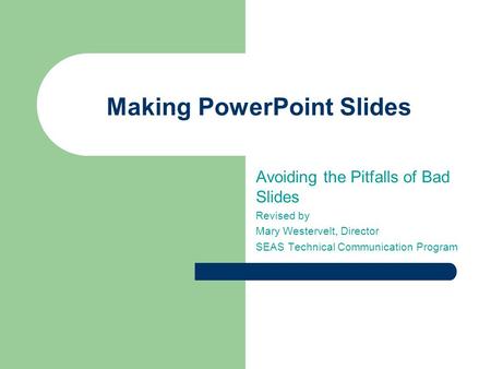 Making PowerPoint Slides Avoiding the Pitfalls of Bad Slides Revised by Mary Westervelt, Director SEAS Technical Communication Program.