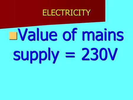 ELECTRICITY Value of mains supply = 230V Value of mains supply = 230V.