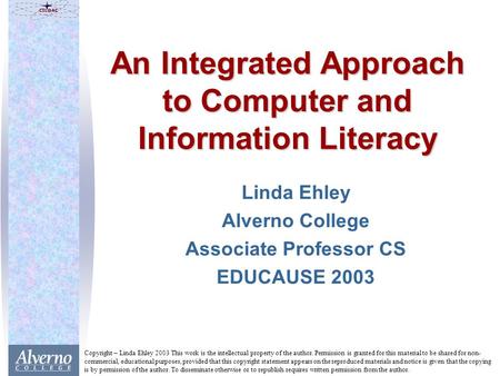 An Integrated Approach to Computer and Information Literacy Linda Ehley Alverno College Associate Professor CS EDUCAUSE 2003 Copyright – Linda Ehley 2003.