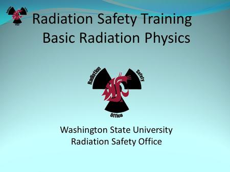 Radiation Safety Training Basic Radiation Physics Washington State University Radiation Safety Office.