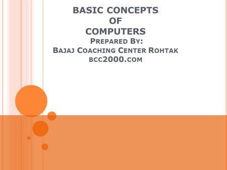 BASIC CONCEPTS OF COMPUTERS P REPARED B Y : B AJAJ C OACHING C ENTER R OHTAK BCC 2000. COM.