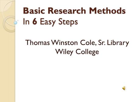 Basic Research Methods In 6 Easy Steps Thomas Winston Cole, Sr. Library Wiley College.