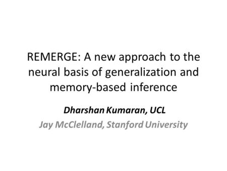 REMERGE: A new approach to the neural basis of generalization and memory-based inference Dharshan Kumaran, UCL Jay McClelland, Stanford University.
