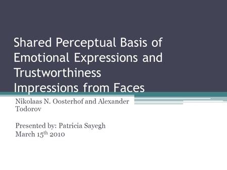 Shared Perceptual Basis of Emotional Expressions and Trustworthiness Impressions from Faces Nikolaas N. Oosterhof and Alexander Todorov Presented by: Patricia.