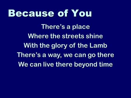 Because of You There’s a place Where the streets shine With the glory of the Lamb There’s a way, we can go there We can live there beyond time.