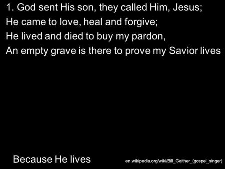 Because He lives 1. God sent His son, they called Him, Jesus; He came to love, heal and forgive; He lived and died to buy my pardon, An empty grave is.