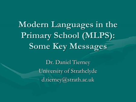 Modern Languages in the Primary School (MLPS): Some Key Messages Dr. Daniel Tierney University of Strathclyde