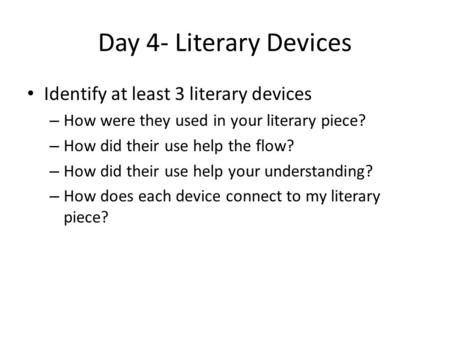 Day 4- Literary Devices Identify at least 3 literary devices – How were they used in your literary piece? – How did their use help the flow? – How did.