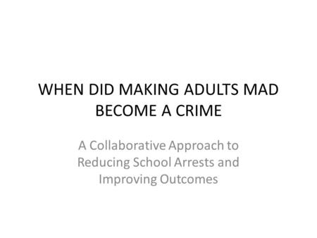 WHEN DID MAKING ADULTS MAD BECOME A CRIME A Collaborative Approach to Reducing School Arrests and Improving Outcomes.
