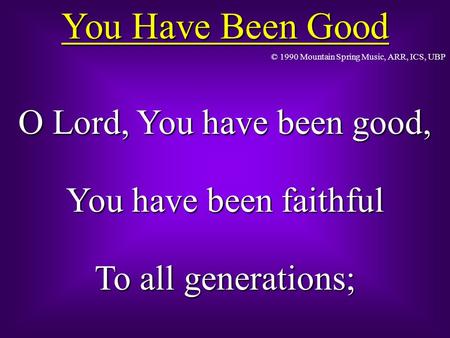 You Have Been Good O Lord, You have been good, You have been faithful To all generations; © 1990 Mountain Spring Music, ARR, ICS, UBP.