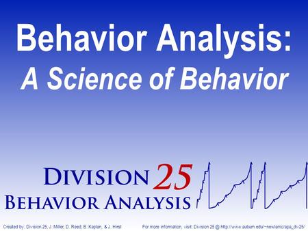 Behavior Analysis: A Science of Behavior Created by: Division 25, J. Miller, D. Reed, B. Kaplan, & J. Hirst For more information, visit: Division