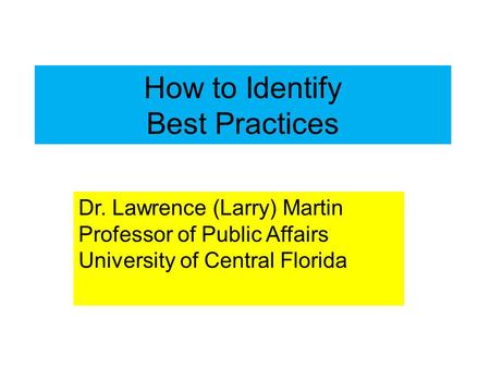 How to Identify Best Practices Dr. Lawrence (Larry) Martin Professor of Public Affairs University of Central Florida.