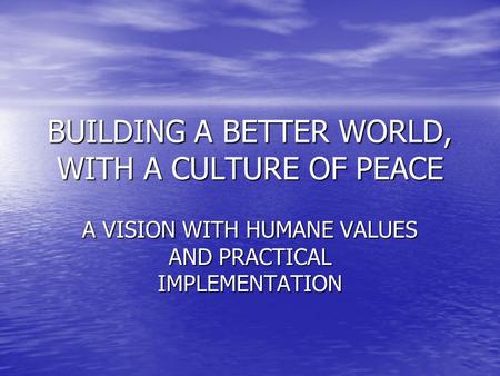 BUILDING A BETTER WORLD, WITH A CULTURE OF PEACE A VISION WITH HUMANE VALUES AND PRACTICAL IMPLEMENTATION.