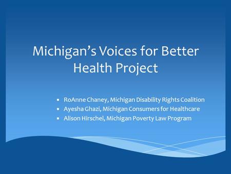 Michigan’s Voices for Better Health Project ▪ RoAnne Chaney, Michigan Disability Rights Coalition ▪ Ayesha Ghazi, Michigan Consumers for Healthcare ▪ Alison.