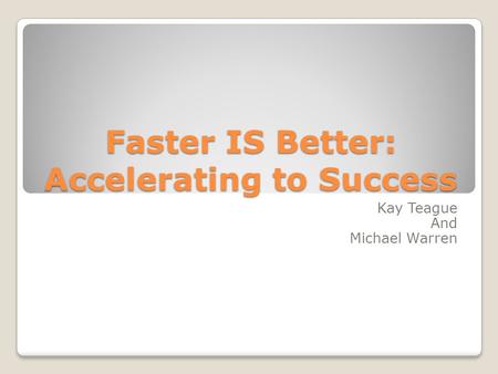 Faster IS Better: Accelerating to Success Kay Teague And Michael Warren.
