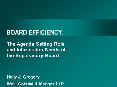 BOARD EFFICIENCY: The Agenda Setting Role and Information Needs of the Supervisory Board Holly J. Gregory Weil, Gotshal & Manges LLP.