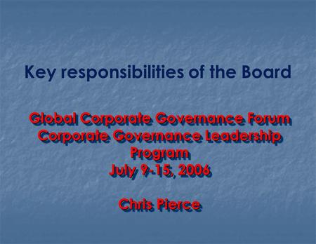 Key responsibilities of the Board Global Corporate Governance Forum Corporate Governance Leadership Program July 9-15, 2006 Chris Pierce Global Corporate.