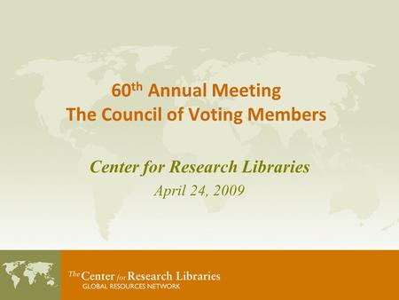 60 th Annual Meeting The Council of Voting Members Center for Research Libraries April 24, 2009.