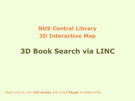NUS Central Library 3D Interactive Map 3D Book Search via LINC Right click to view full screen and press Pause to freeze slide.