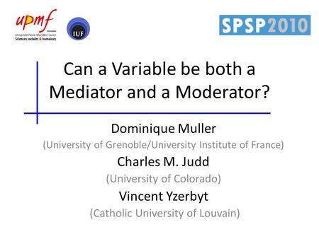 Can a Variable be both a Mediator and a Moderator? Dominique Muller (University of Grenoble/University Institute of France) Charles M. Judd (University.