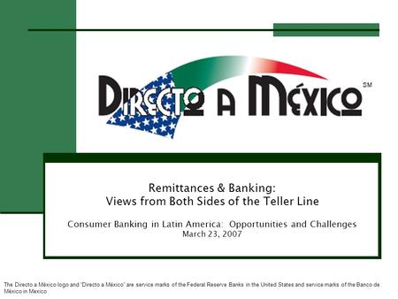 Remittances & Banking: Views from Both Sides of the Teller Line Consumer Banking in Latin America: Opportunities and Challenges March 23, 2007 The Directo.