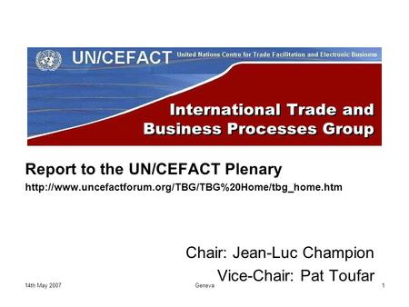 14th May 2007Geneva1 International Trade and Business Processes Group Report to the UN/CEFACT Plenary