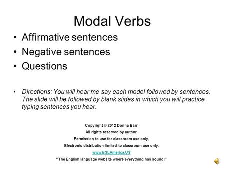 Modal Verbs Affirmative sentences Negative sentences Questions Directions: You will hear me say each model followed by sentences. The slide will be followed.