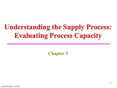 Utdallas.edu/~metin 1 Understanding the Supply Process: Evaluating Process Capacity Chapter 3.