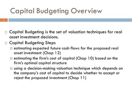 Capital Budgeting Overview 1  Capital Budgeting is the set of valuation techniques for real asset investment decisions.  Capital Budgeting Steps  estimating.