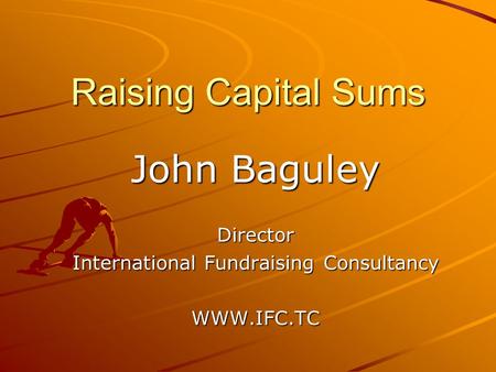 Raising Capital Sums John Baguley Director International Fundraising Consultancy WWW.IFC.TC.