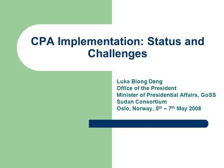 CPA Implementation: Status and Challenges Luka Biong Deng Office of the President Minister of Presidential Affairs, GoSS Sudan Consortium Oslo, Norway,