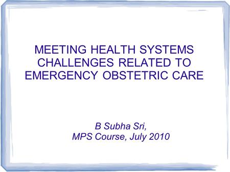 MEETING HEALTH SYSTEMS CHALLENGES RELATED TO EMERGENCY OBSTETRIC CARE B Subha Sri, MPS Course, July 2010.