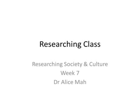 Researching Society & Culture Week 7 Dr Alice Mah