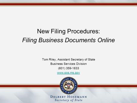New Filing Procedures: Filing Business Documents Online Tom Riley, Assistant Secretary of State Business Services Division (601) 359-1633 www.sos.ms.gov.