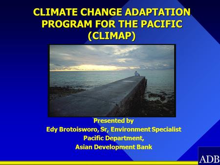 CLIMATE CHANGE ADAPTATION PROGRAM FOR THE PACIFIC (CLIMAP) Presented by Edy Brotoisworo, Sr, Environment Specialist Pacific Department, Asian Development.