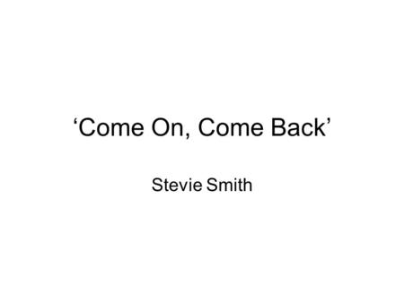 ‘Come On, Come Back’ Stevie Smith. Florence Margaret Stevie Smith was born in 1902 in Yorkshire, England. Her father left the family when she was very.
