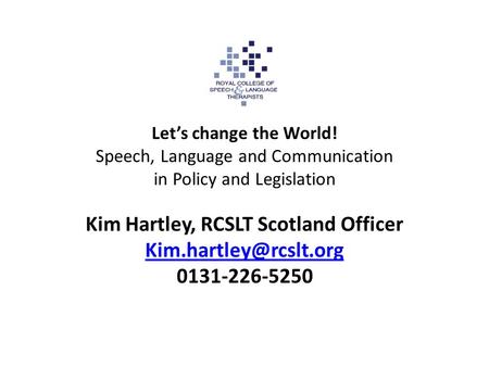 Let’s change the World! Speech, Language and Communication in Policy and Legislation Kim Hartley, RCSLT Scotland Officer 0131-226-5250.