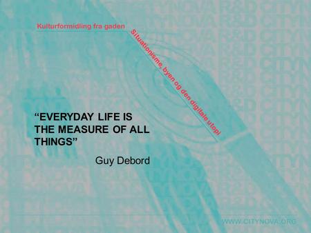 WWW.CITYNOVA.ORG Kulturformidling fra gaden Situationisme, byen og den digitale utopi “EVERYDAY LIFE IS THE MEASURE OF ALL THINGS” Guy Debord.