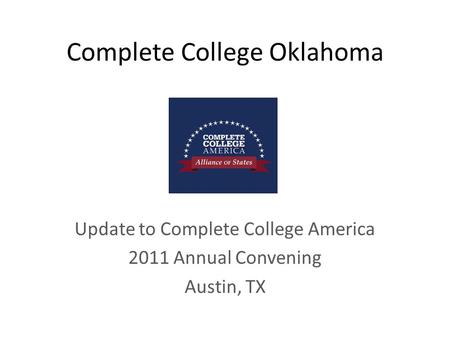 Complete College Oklahoma Update to Complete College America 2011 Annual Convening Austin, TX.