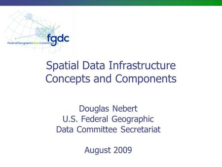 Spatial Data Infrastructure Concepts and Components Douglas Nebert U.S. Federal Geographic Data Committee Secretariat August 2009.