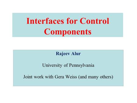 Interfaces for Control Components Rajeev Alur University of Pennsylvania Joint work with Gera Weiss (and many others)