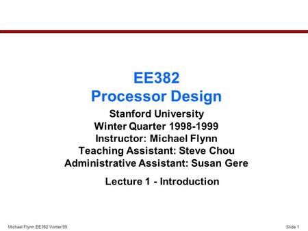 Slide 1Michael Flynn EE382 Winter/99 EE382 Processor Design Stanford University Winter Quarter 1998-1999 Instructor: Michael Flynn Teaching Assistant: