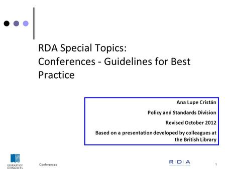 Conferences 1 RDA Special Topics: Conferences - Guidelines for Best Practice Ana Lupe Cristán Policy and Standards Division Revised October 2012 Based.